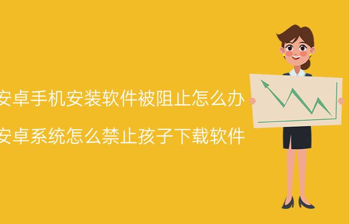 安卓手机安装软件被阻止怎么办 安卓系统怎么禁止孩子下载软件？